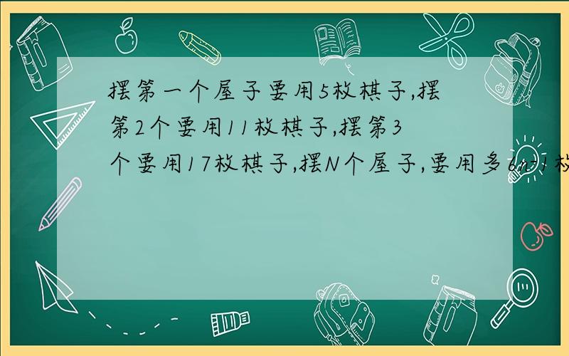 摆第一个屋子要用5枚棋子,摆第2个要用11枚棋子,摆第3个要用17枚棋子,摆N个屋子,要用多6n-1枚棋子