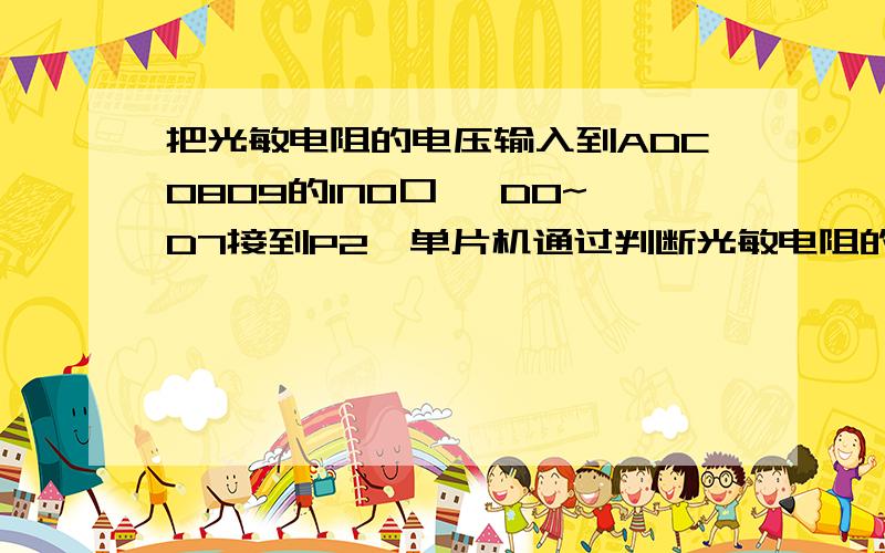 把光敏电阻的电压输入到ADC0809的IN0口 ,DO~D7接到P2,单片机通过判断光敏电阻的电压来控制一个PWM输出的