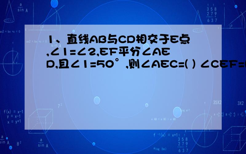 1、直线AB与CD相交于E点,∠1=∠2,EF平分∠AED,且∠1=50°,则∠AEC=( ) ∠CEF=( )