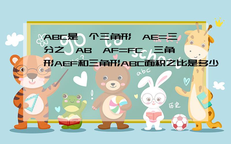 ABC是一个三角形,AE=三分之一AB,AF=FC,三角形AEF和三角形ABC面积之比是多少