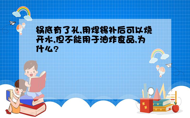 锅底有了孔,用焊锡补后可以烧开水,但不能用于油炸食品,为什么?