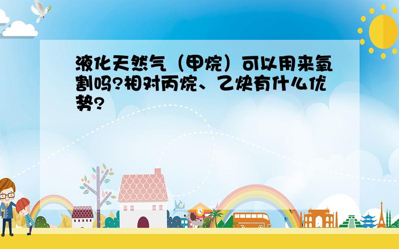 液化天然气（甲烷）可以用来氧割吗?相对丙烷、乙炔有什么优势?