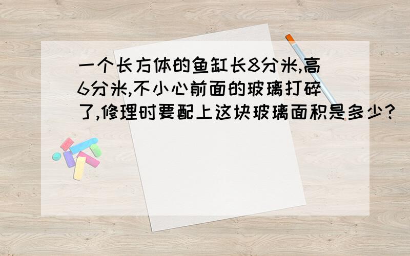 一个长方体的鱼缸长8分米,高6分米,不小心前面的玻璃打碎了,修理时要配上这块玻璃面积是多少?