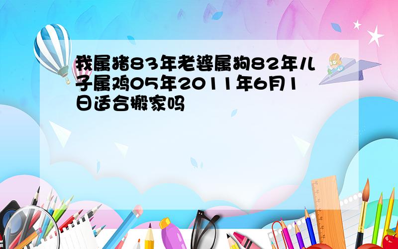 我属猪83年老婆属狗82年儿子属鸡05年2011年6月1日适合搬家吗