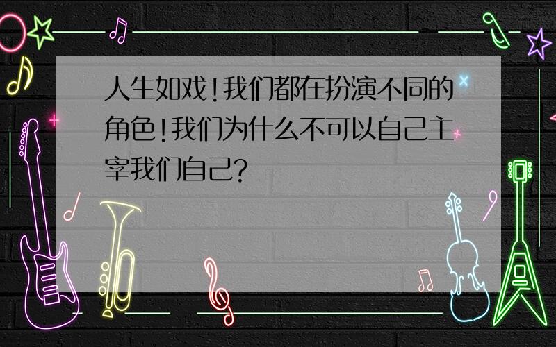 人生如戏!我们都在扮演不同的角色!我们为什么不可以自己主宰我们自己?