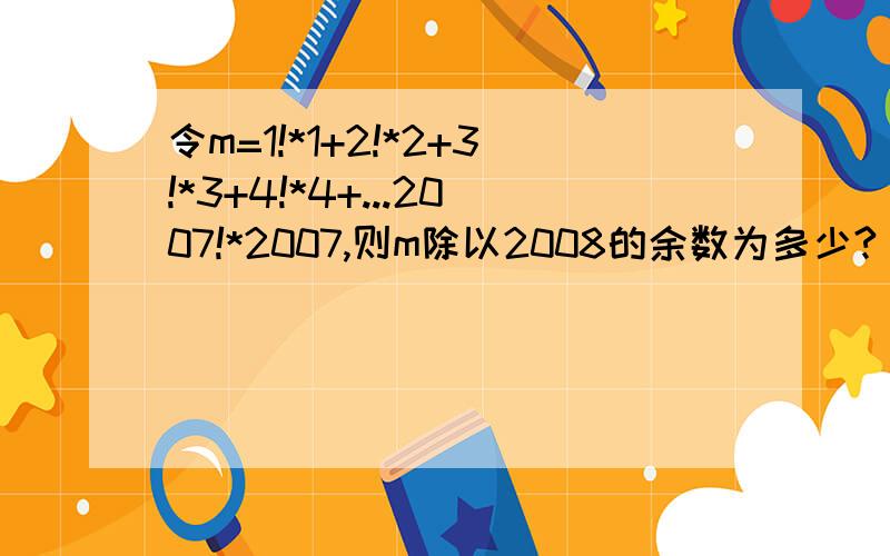 令m=1!*1+2!*2+3!*3+4!*4+...2007!*2007,则m除以2008的余数为多少?