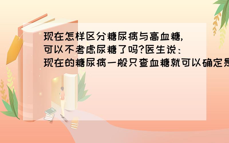 现在怎样区分糖尿病与高血糖,可以不考虑尿糖了吗?医生说：现在的糖尿病一般只查血糖就可以确定是糖尿病