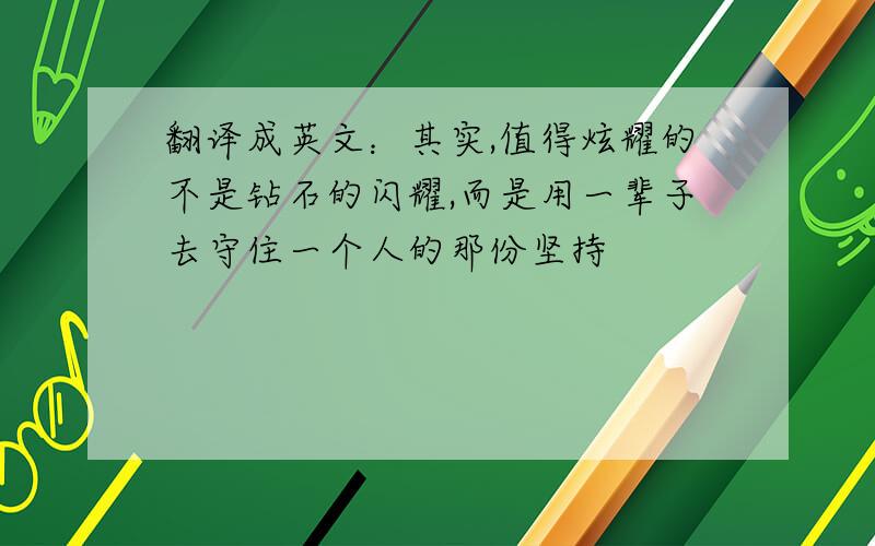 翻译成英文：其实,值得炫耀的不是钻石的闪耀,而是用一辈子去守住一个人的那份坚持