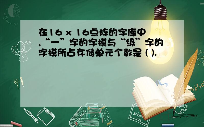 在16 x 16点阵的字库中,“一”字的字模与“级”字的字模所占存储单元个数是 ( ).