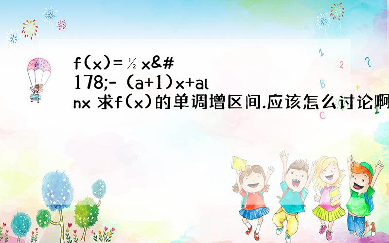 f(x)=½x²-（a+1)x+alnx 求f(x)的单调增区间.应该怎么讨论啊.