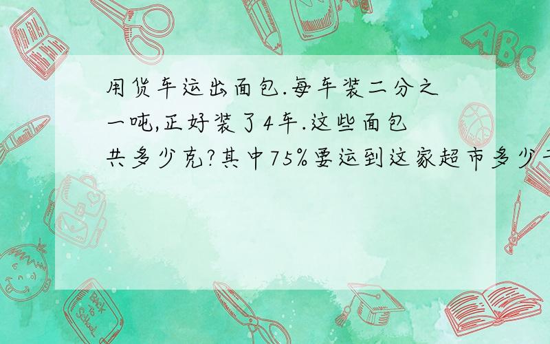 用货车运出面包.每车装二分之一吨,正好装了4车.这些面包共多少克?其中75%要运到这家超市多少千克?