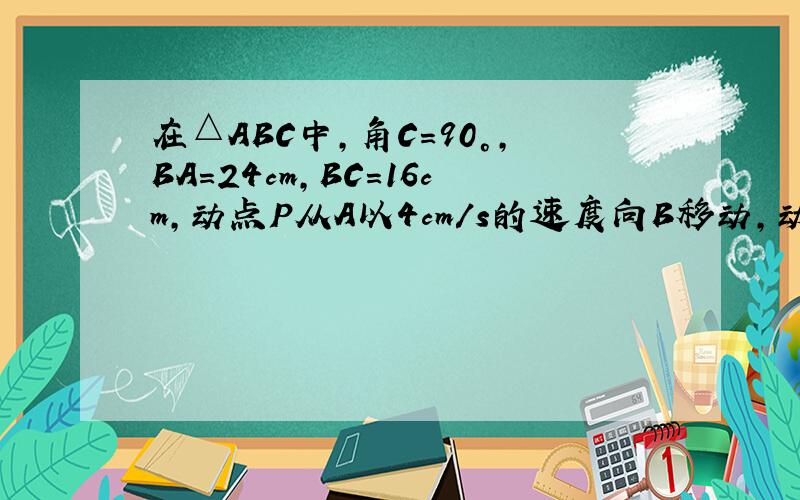 在△ABC中,角C=90°,BA=24cm,BC=16cm,动点P从A以4cm/s的速度向B移动,动点Q从C以2cm/s