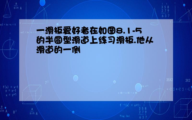 一滑板爱好者在如图8.1-5的半圆型滑道上练习滑板.他从滑道的一侧