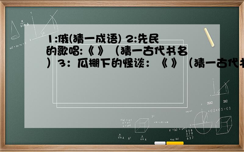 1:俄(猜一成语) 2:先民的歌唱:《 》（猜一古代书名）3：瓜棚下的怪谈：《 》（猜一古代书名