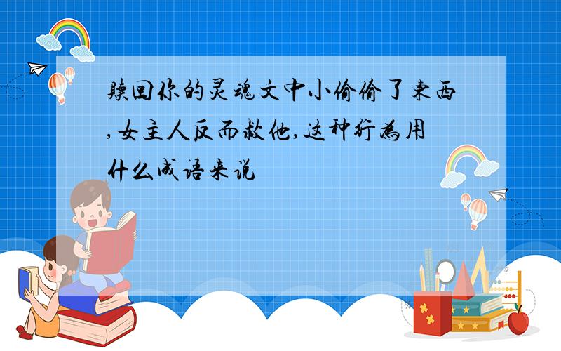 赎回你的灵魂文中小偷偷了东西,女主人反而救他,这种行为用什么成语来说