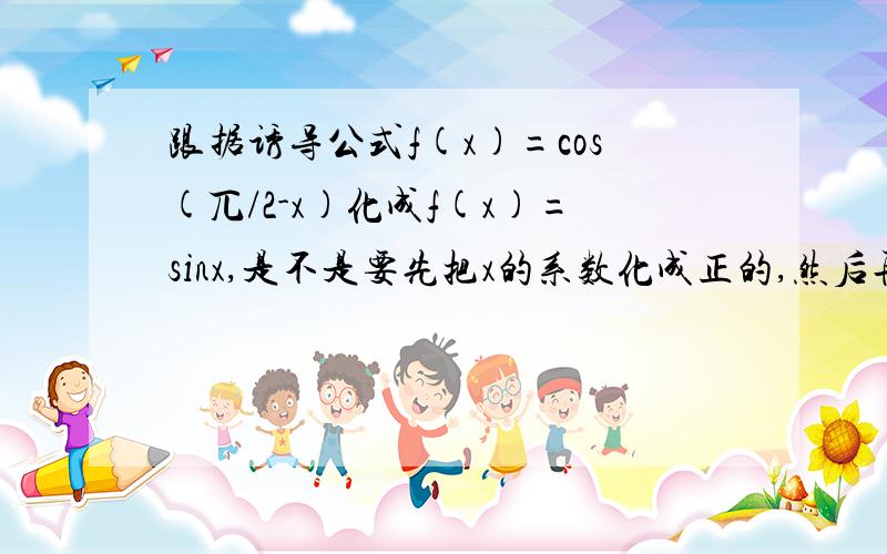 跟据诱导公式f(x)=cos(兀/2-x)化成f(x)=sinx,是不是要先把x的系数化成正的,然后再根据“符号看象项,