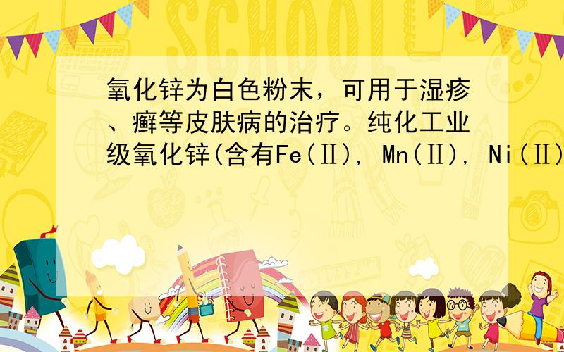 氧化锌为白色粉末，可用于湿疹、癣等皮肤病的治疗。纯化工业级氧化锌(含有Fe(Ⅱ), Mn(Ⅱ), Ni(Ⅱ)等杂质)的流