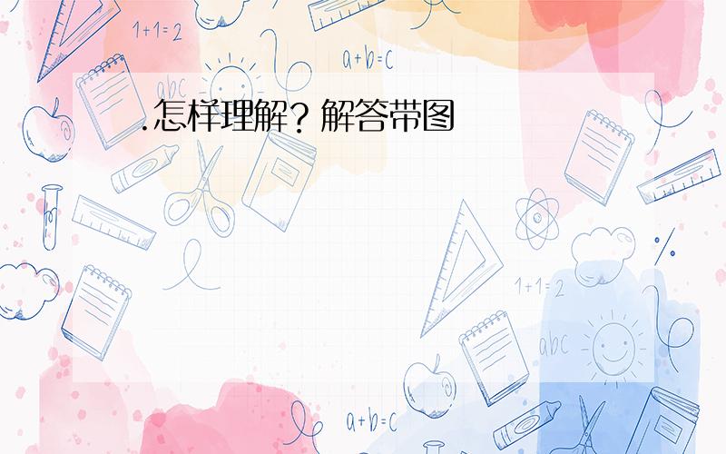 .怎样理解？解答带图