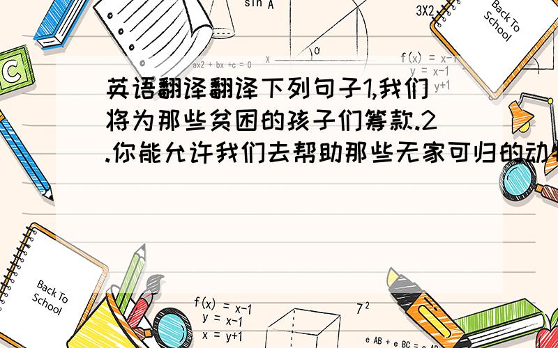 英语翻译翻译下列句子1,我们将为那些贫困的孩子们筹款.2.你能允许我们去帮助那些无家可归的动物吗?3.他们主动帮助需要帮