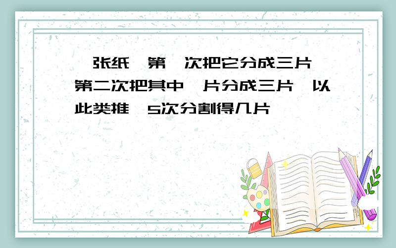 一张纸,第一次把它分成三片,第二次把其中一片分成三片,以此类推,5次分割得几片