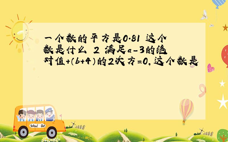 一个数的平方是0.81 这个数是什么 2 满足a-3的绝对值+（b+4）的2次方=0,这个数是