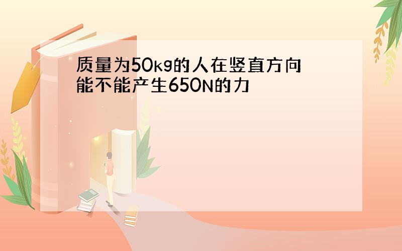 质量为50kg的人在竖直方向能不能产生650N的力