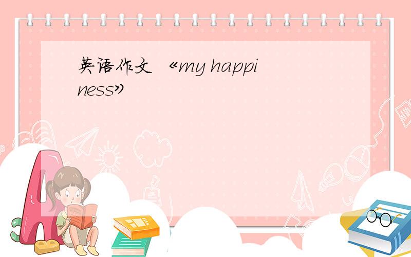 英语作文 《my happiness》