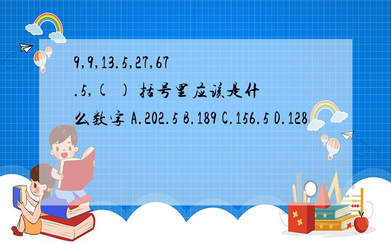 9,9,13.5,27,67.5,( ) 括号里应该是什么数字 A.202.5 B.189 C.156.5 D.128