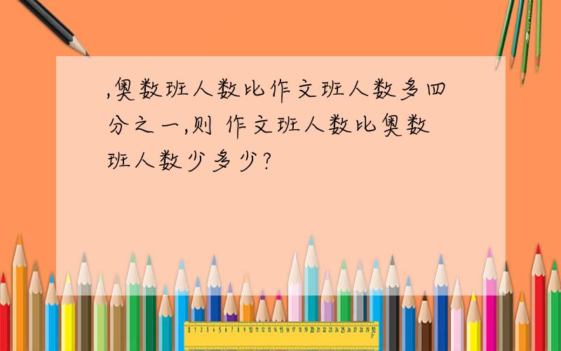 ,奥数班人数比作文班人数多四分之一,则 作文班人数比奥数班人数少多少?