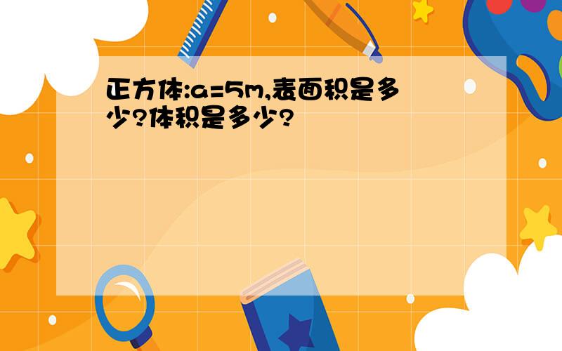 正方体:a=5m,表面积是多少?体积是多少?