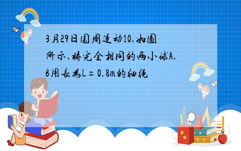 3月29日圆周运动10,如图所示,将完全相同的两小球A,B用长为L=0.8m的细绳