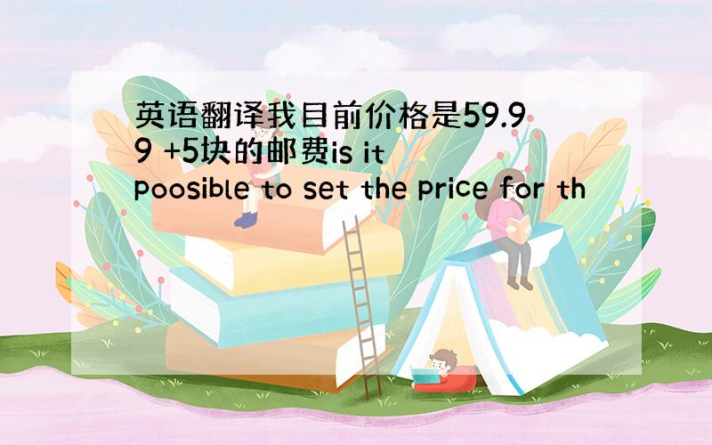 英语翻译我目前价格是59.99 +5块的邮费is it poosible to set the price for th