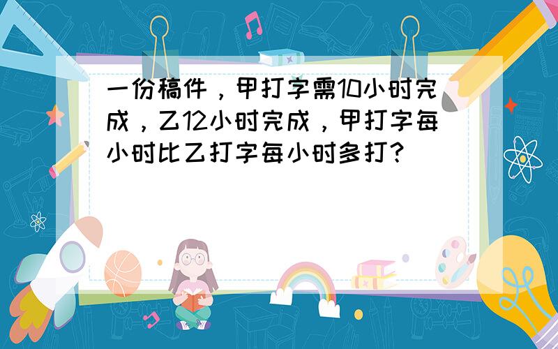 一份稿件，甲打字需10小时完成，乙12小时完成，甲打字每小时比乙打字每小时多打？