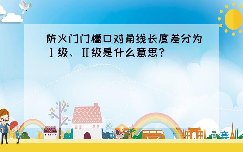 防火门门槽口对角线长度差分为Ⅰ级、Ⅱ级是什么意思?