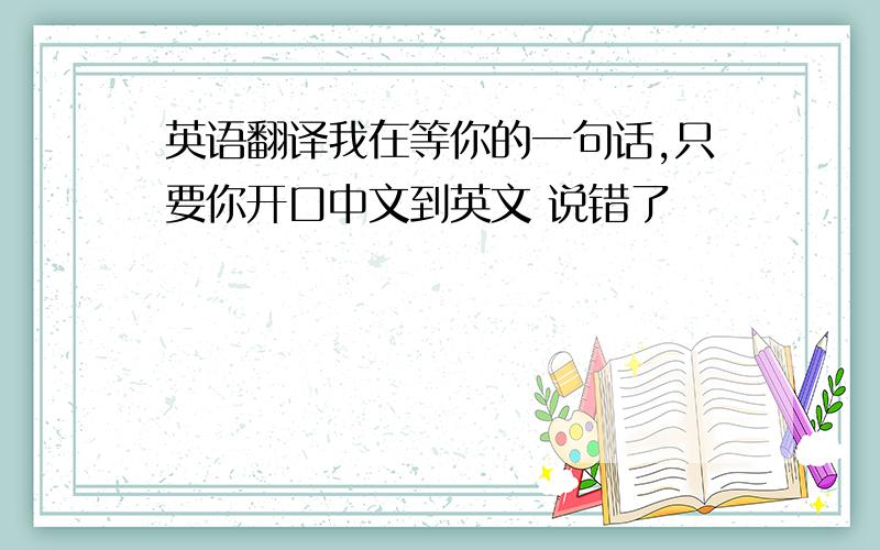 英语翻译我在等你的一句话,只要你开口中文到英文 说错了