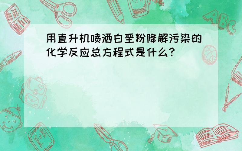 用直升机喷洒白垩粉降解污染的化学反应总方程式是什么?