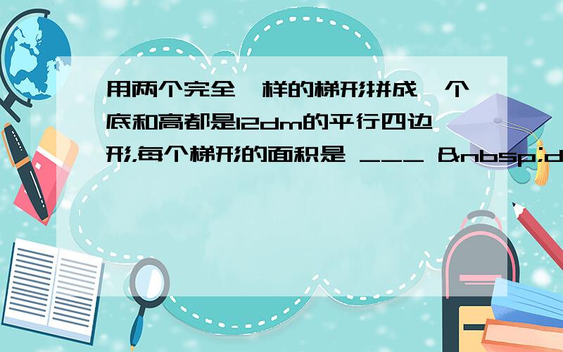 用两个完全一样的梯形拼成一个底和高都是12dm的平行四边形，每个梯形的面积是 ___  dm2．