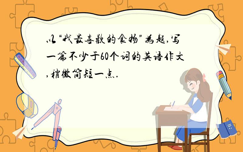 以“我最喜欢的食物”为题,写一篇不少于60个词的英语作文,稍微简短一点.