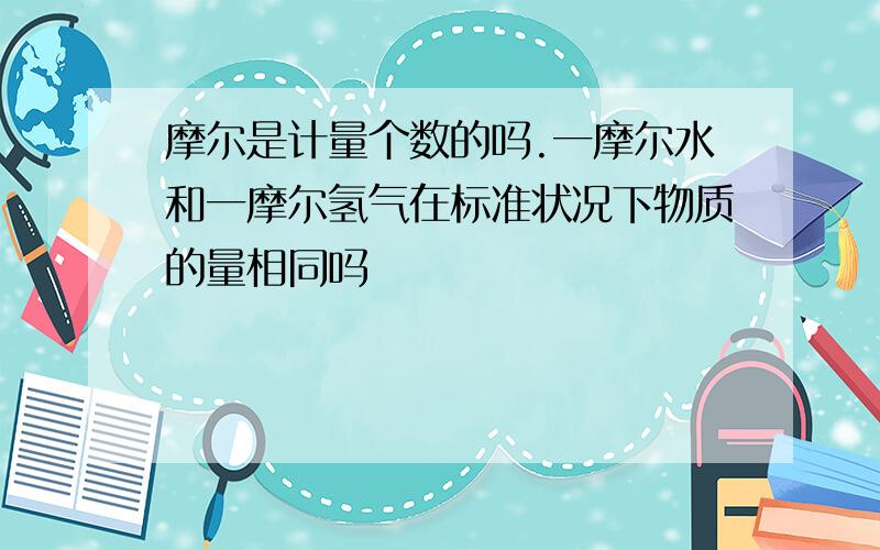 摩尔是计量个数的吗.一摩尔水和一摩尔氢气在标准状况下物质的量相同吗