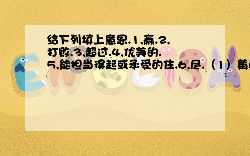 给下列填上意思.1,赢.2,打败.3,超过.4,优美的.5,能担当得起或承受的住.6,尽.（1）黄山绝胜处（ ）（2）美