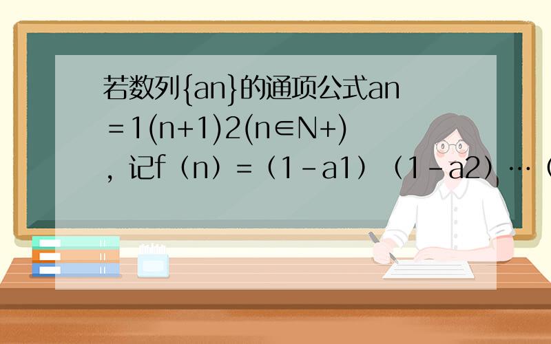 若数列{an}的通项公式an＝1(n+1)2(n∈N+)，记f（n）=（1-a1）（1-a2）…（1-an），试通过计算