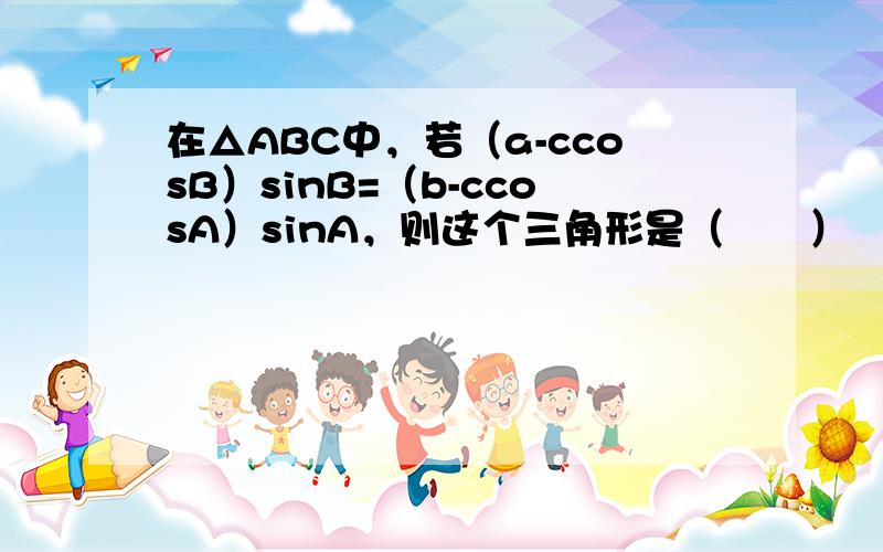 在△ABC中，若（a-ccosB）sinB=（b-ccosA）sinA，则这个三角形是（　　）