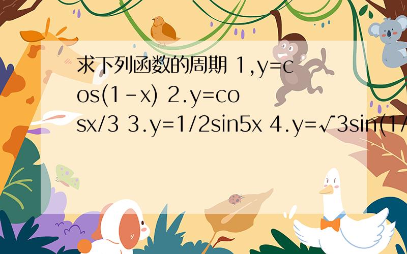 求下列函数的周期 1,y=cos(1-x) 2.y=cosx/3 3.y=1/2sin5x 4.y=√3sin(1/2x