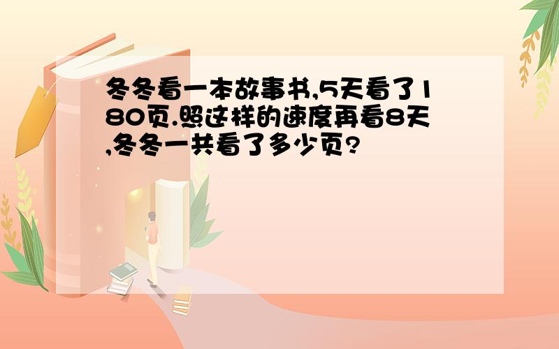 冬冬看一本故事书,5天看了180页.照这样的速度再看8天,冬冬一共看了多少页?