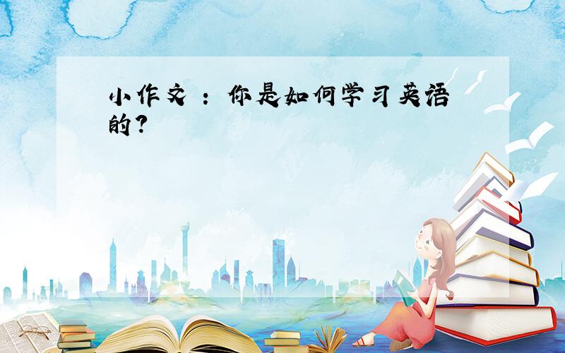 小作文 ： 你是如何学习英语的？