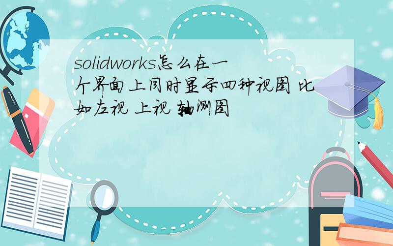 solidworks怎么在一个界面上同时显示四种视图 比如左视 上视 轴测图