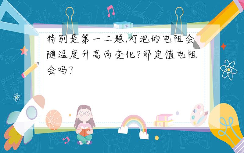 特别是第一二题,灯泡的电阻会随温度升高而变化?那定值电阻会吗?