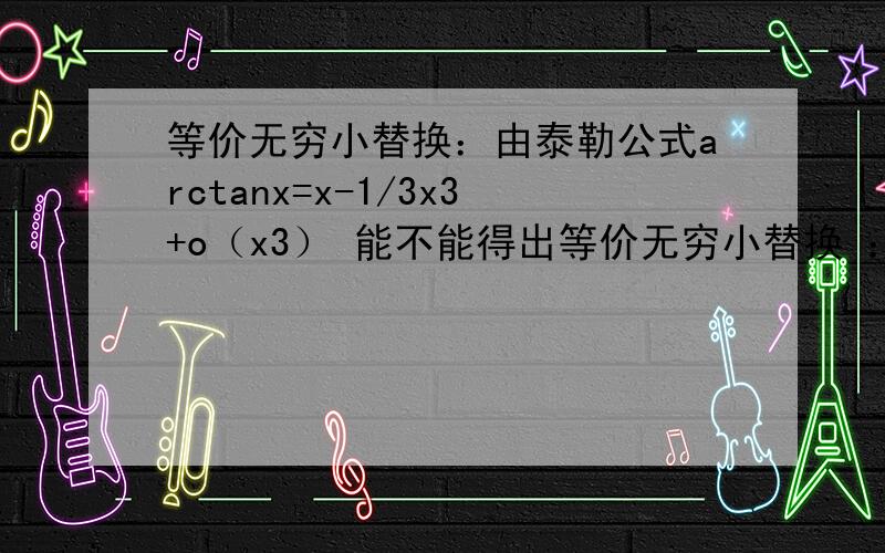 等价无穷小替换：由泰勒公式arctanx=x-1/3x3+o（x3） 能不能得出等价无穷小替换 ：arctanx-x 1