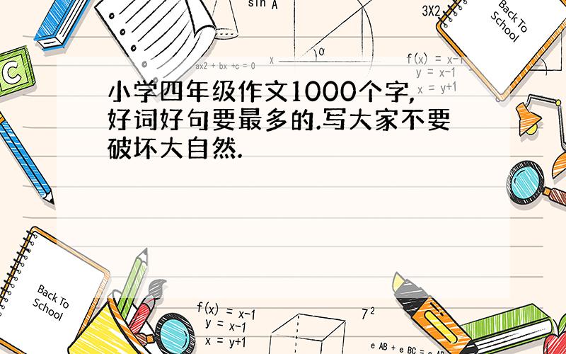 小学四年级作文1000个字,好词好句要最多的.写大家不要破坏大自然.