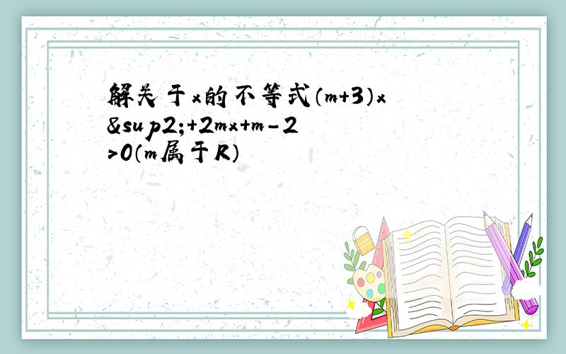 解关于x的不等式（m+3）x²+2mx+m－2＞0（m属于R）